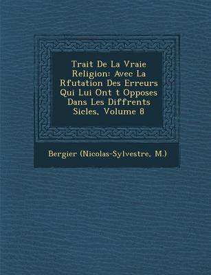 Trait de La Vraie Religion: Avec La R Futation Des Erreurs Qui Lui Ont T Oppos Es Dans Les Diff Rents Si Cles, Volume 8 (Paperback)