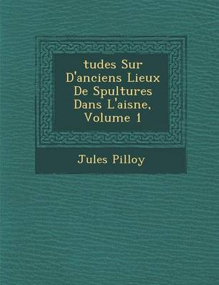 Tudes Sur D'Anciens Lieux de S Pultures Dans L'Aisne, Volume 1 (Paperback)