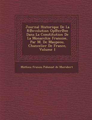 Journal Historique de La R Evolution Op Er Ee Dans La Constitution de La Monarchie Fran Oise, Par M. de Maupeou, Chancelier de France, Volume 1 (Paperback)