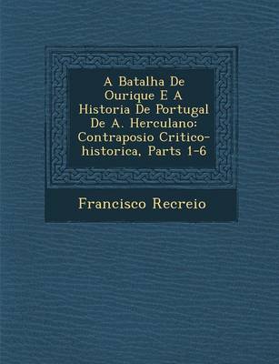 A Batalha de Ourique E a Historia de Portugal de A. Herculano: Contraposi O Critico-Historica, Parts 1-6 (Paperback)
