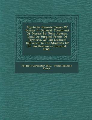Hysteria: Remote Causes of Disease in General. Treatment of Disease by Tonic Agency. Local or Surgical Forms of Hysteria, &C. Six Lectures Delivered to the Students of St. Bartholomews Hospital, 1866... (Paperback)