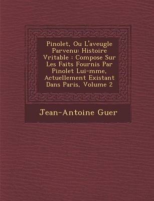 Pinolet, Ou L'Aveugle Parvenu: Histoire V�ritable: Compos�e Sur Les Faits Fournis Par Pinolet Lui-M�me, Actuellement Existant Dans Paris, Volume 2 (Paperback)
