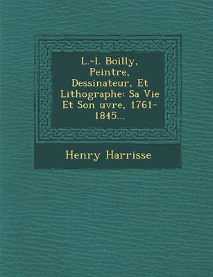 L.-L. Boilly, Peintre, Dessinateur, Et Lithographe: Sa Vie Et Son Uvre, 1761-1845... (Paperback)