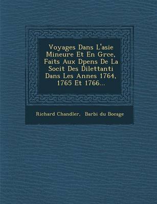 Voyages Dans L'Asie Mineure Et En Gr Ce, Faits Aux D Pens de La Soci T Des Dilettanti Dans Les Ann Es 1764, 1765 Et 1766... (Paperback)