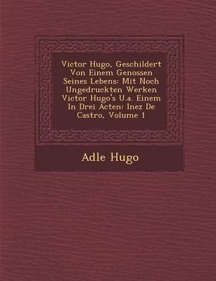 Victor Hugo, Geschildert Von Einem Genossen Seines Lebens: Mit Noch Ungedruckten Werken Victor Hugo's U.A. Einem in Drei Acten: Inez de Castro, Volume 1 (Paperback)