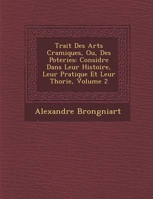 Trait Des Arts C Ramiques, Ou, Des Poteries: Consid R E Dans Leur Histoire, Leur Pratique Et Leur Th Orie, Volume 2 (Paperback)
