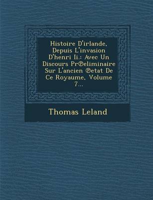 Histoire D'Irlande, Depuis L'Invasion D'Henri II.: Avec Un Discours PR Eliminaire Sur L'Ancien Etat de Ce Royaume, Volume 7... (Paperback)