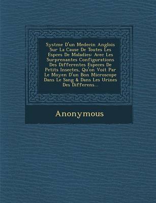 Syst Me D'Un Medecin Anglois Sur La Cause de Toutes Les ESP Ces de Maladies: Avec Les Surprenantes Configurations Des Differentes Especes de Petits in (Paperback)