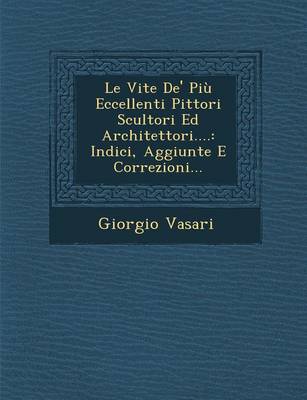 Le Vite de' Piu Eccellenti Pittori Scultori Ed Architettori....: Indici, Aggiunte E Correzioni... (Paperback)