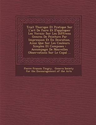 Trait Th Orique Et Pratique Sur L'Art de Faire Et D'Appliquer Les Vernis: Sur Les Diff Rens Genres de Peinture Par Impression Et En D Coration, Ainsi Que Sur Les Couleurs Simples Et Compos Es: Accompagn de Nouvelles Observations Sur Le Copal ... (Paperback)