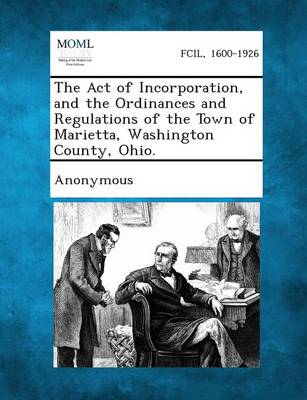 The Act of Incorporation, and the Ordinances and Regulations of the Town of Marietta, Washington County, Ohio. (Paperback)