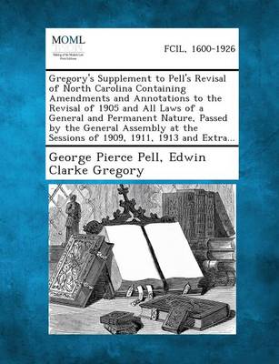 Gregory's Supplement to Pell's Revisal of North Carolina Containing Amendments and Annotations to the Revisal of 1905 and All Laws of a General and Permanent Nature, Passed by the General Assembly at the Sessions of 1909, 1911, 1913 and Extra... (Paperback)