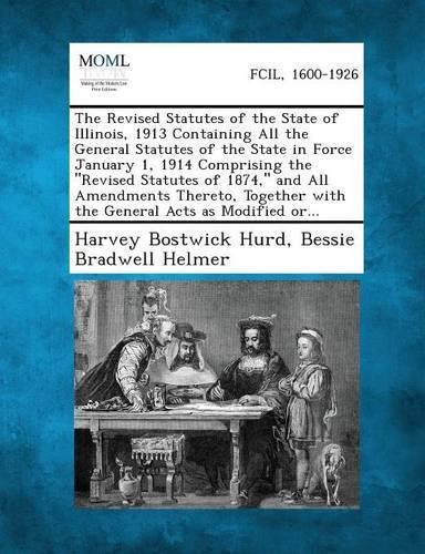 The Revised Statutes of the State of Illinois, 1913 Containing All the General Statutes of the State in Force January 1, 1914 Comprising the Revised Statutes of 1874, and All Amendments Thereto, Together with the General Acts as Modified Or... (Paperback)