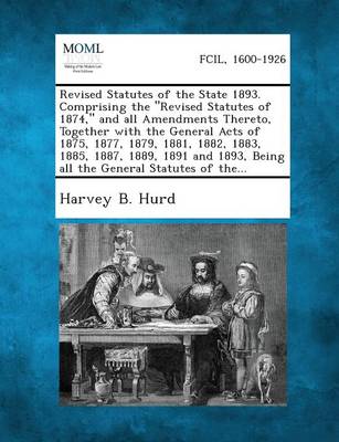 Revised Statutes of the State 1893. Comprising the Revised Statutes of 1874, and All Amendments Thereto, Together with the General Acts of 1875, 1877, 1879, 1881, 1882, 1883, 1885, 1887, 1889, 1891 and 1893, Being All the General Statutes of The... (Paperback)