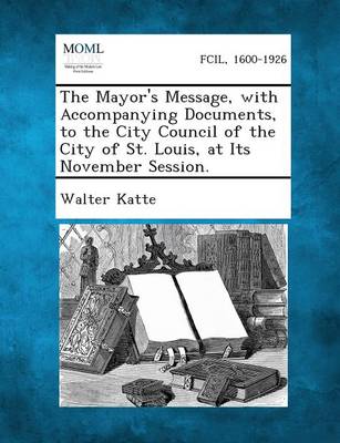 The Mayor's Message, with Accompanying Documents, to the City Council of the City of St. Louis, at Its November Session. (Paperback)