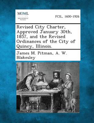 Revised City Charter, Approved January 30th, 1857, and the Revised Ordinances of the City of Quincy, Illinois. (Paperback)