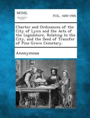 Charter and Ordinances of the City of Lynn and the Acts of the Legislature, Relating to the City, and the Deed of Transfer of Pine Grove Cemetary. (Paperback)