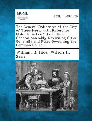 The General Ordinances of the City of Terre Haute with Reference Notes to Acts of the Indiana General Assembly Governing Cities Generally and Rules Go (Paperback)