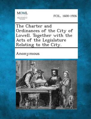 The Charter and Ordinances of the City of Lowell. Together with the Acts of the Legislature Relating to the City. (Paperback)