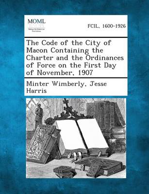 The Code of the City of Macon Containing the Charter and the Ordinances of Force on the First Day of November, 1907 (Paperback)