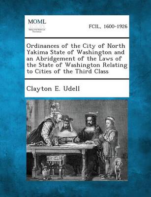 Ordinances of the City of North Yakima State of Washington and an Abridgement of the Laws of the State of Washington Relating to Cities of the Third C (Paperback)