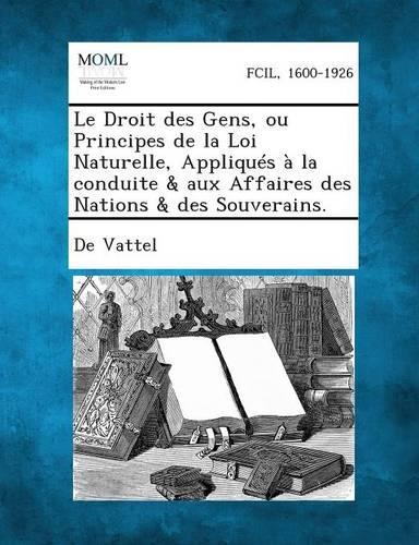 Le Droit Des Gens, Ou Principes de La Loi Naturelle, Appliques a la Conduite & Aux Affaires Des Nations & Des Souverains. (Paperback)