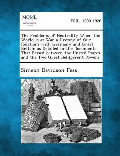 The Problems of Neutrality When the World Is at War a History of Our Relations with Germany and Great Britain as Detailed in the Documents That Passed (Paperback)