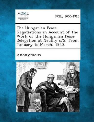 The Hungarian Peace Negotiations an Account of the Work of the Hungarian Peace Delegation at Neuilly S/S, from January to March, 1920. (Paperback)