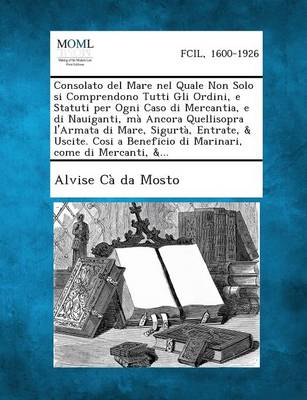 Consolato del Mare Nel Quale Non Solo Si Comprendono Tutti Gli Ordini, E Statuti Per Ogni Caso Di Mercantia, E Di Nauiganti, Ma Ancora Quellisopra L'Armata Di Mare, Sigurta, Entrate, & Uscite. Cosi a Beneficio Di Marinari, Come Di Mercanti, &... (Paperback)