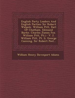 English Party Leaders and English Parties: Sir Robert Walpole. William Pitt, Earl of Chatham. Edmund Burke. Charles James Fox. William Pitt, PT.I.- V. (Paperback)