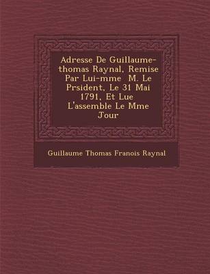 Adresse de Guillaume-Thomas Raynal, Remise Par Lui-M Me M. Le PR Sident, Le 31 Mai 1791, Et Lue L'Assembl E Le M Me Jour (Paperback)