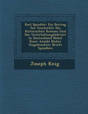 Karl Spindler: Ein Beitrag Zur Geschichte Des Historischen Romans Und Der Unterhaltungslekture in Deutschland Nebst Einer Anzahl Bisher Ungedruckter Briefe Spindlers (Paperback)
