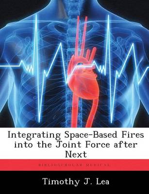 Integrating Space-Based Fires into the Joint Force after Next (Paperback)