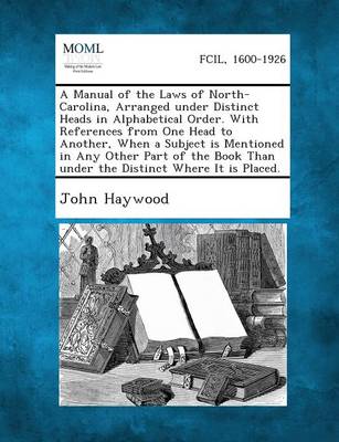 A Manual of the Laws of North-Carolina, Arranged Under Distinct Heads in Alphabetical Order. with References from One Head to Another, When a Subject Is Mentioned in Any Other Part of the Book Than Under the Distinct Where It Is Placed. (Paperback)