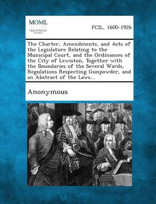 The Charter, Amendments, and Acts of the Legislature Relating to the Municipal Court, and the Ordinances of the City of Lewiston, Together with the Bo (Paperback)