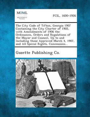 The City Code of Tifton, Georgia 1907 Containing the City Charter of 1902, with Amendments of 1906 the Ordinances, Orders and Regulations of the Mayor (Paperback)
