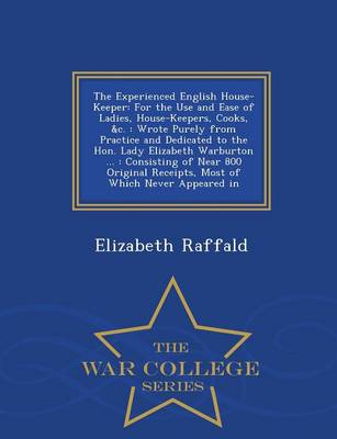 The Experienced English House-Keeper: For the Use and Ease of Ladies, House-Keepers, Cooks, &C.: Wrote Purely from Practice and Dedicated to the Hon. Lady Elizabeth Warburton ...: Consisting of Near 800 Original Receipts, Most of Which Never Appeared in - War College Series (Paperback)