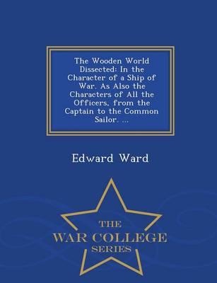 The Wooden World Dissected: In the Character of a Ship of War. as Also the Characters of All the Officers, from the Captain to the Common Sailor. ... - War College Series (Paperback)