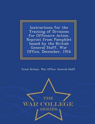 Instructions for the Training of Divisions for Offensive Action. Reprint from Pamphlet Issued by the British General Staff, War Office, December, 1916 - War College Series (Paperback)