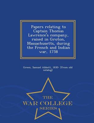 Papers Relating to Captain Thomas Lawrence's Company, Raised in Groton, Massachusetts, During the French and Indian War, 1758 - War College Series (Paperback)