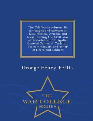 The California Column. Its Campaigns and Services in New Mexico, Arizona and Texas, During the Civil War, with Sketches of Brigadier General James H. Carleton, Its Commander, and Other Officers and Soldiers - War College Series (Paperback)
