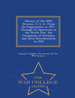 History of the 89th Division, U. S. A.: From Its Organization in 1917, Through Its Operations in the World War, the Occupation of Germany and Until Demobilization in 1919 - War College Series (Paperback)