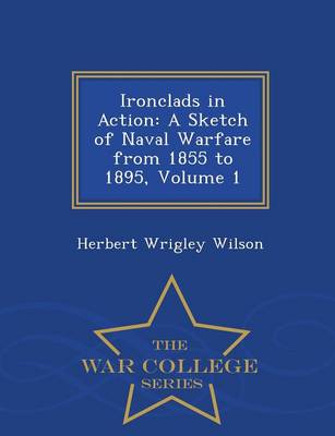 Ironclads in Action: A Sketch of Naval Warfare from 1855 to 1895, Volume 1 - War College Series (Paperback)
