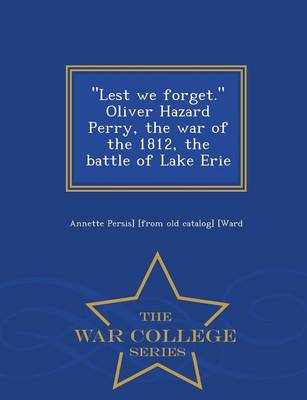 Lest We Forget. Oliver Hazard Perry, the War of the 1812, the Battle of Lake Erie - War College Series (Paperback)