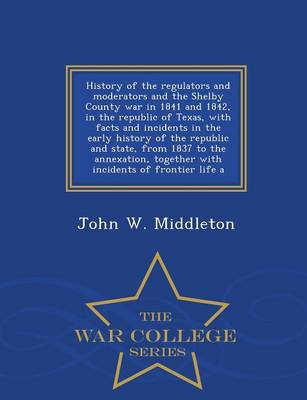 History of the Regulators and Moderators and the Shelby County War in 1841 and 1842, in the Republic of Texas, with Facts and Incidents in the Early History of the Republic and State, from 1837 to the Annexation, Together with Incidents of Frontier Life a (Paperback)