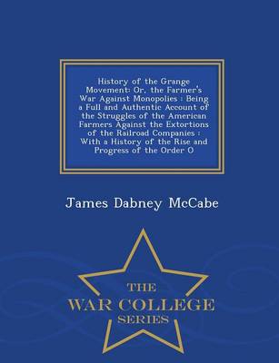 History of the Grange Movement: Or, the Farmer's War Against Monopolies: Being a Full and Authentic Account of the Struggles of the American Farmers Against the Extortions of the Railroad Companies: With a History of the Rise and Progress of the Order O - War College Series (Paperback)