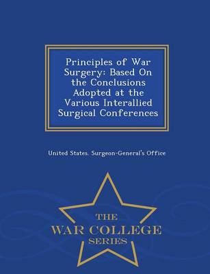 Principles of War Surgery: Based on the Conclusions Adopted at the Various Interallied Surgical Conferences - War College Series (Paperback)