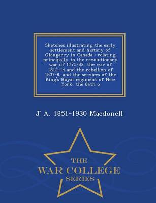 Sketches Illustrating the Early Settlement and History of Glengarry in Canada: Relating Principally to the Revolutionary War of 1775-83, the War of 1812-14 and the Rebellion of 1837-8, and the Services of the King's Royal Regiment of New York, the 84th O (Paperback)