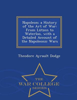 Napoleon; A History of the Art of War: From Lutzen to Waterloo, with a Detailed Account of the Napoleonic Wars - War College Series (Paperback)
