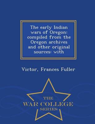 The Early Indian Wars of Oregon: Compiled from the Oregon Archives and Other Original Sources: With - War College Series (Paperback)